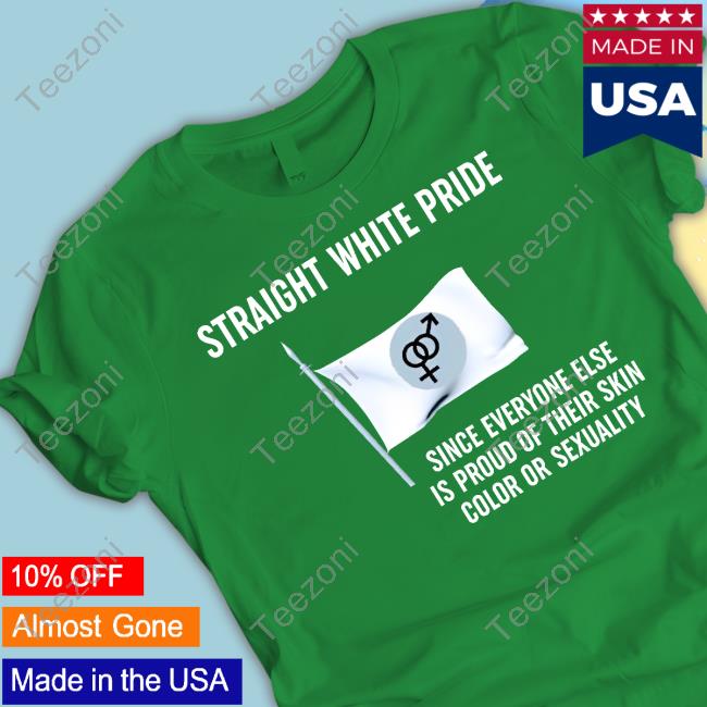 American Patriot Straight White Pride Since Everyone Else Is Proud Of Their Skin Color Or Sexuality Shirt