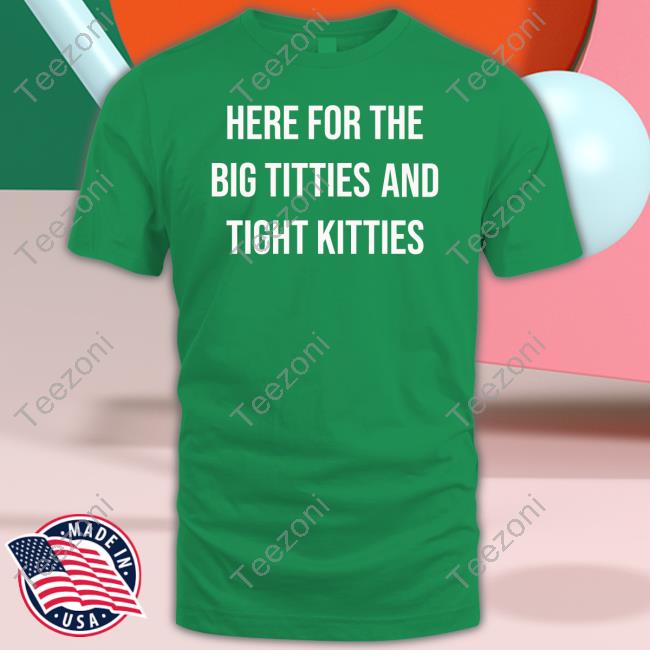 Here For The Big Titties And Tight Kitties New Shirt