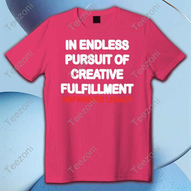 In Endless Pursuit Of Creative Fulfillment Shirt Unfinishedlegacy Store