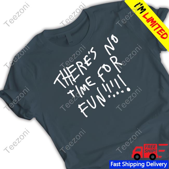 There's No Time For Fun Shirt, T Shirt, Hoodie, Sweater, Long Sleeve T-Shirt And Tank Top