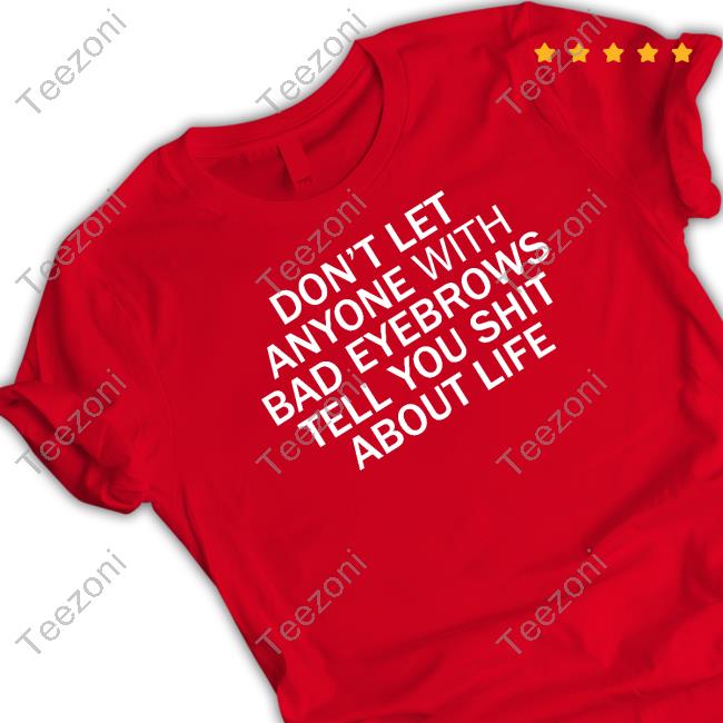 Shirts That Go Hard Store Don't Let Anyone With Bad Eyebrows Tell You Shit About Life Tee Shirt