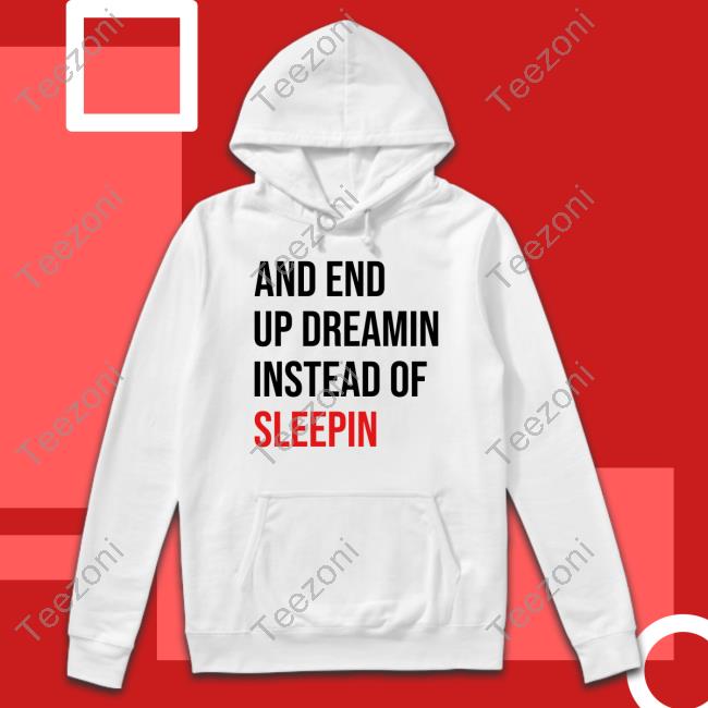 And End Up Dreamin Instead Of Sleeping Shirt