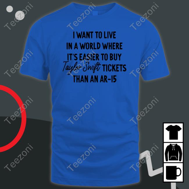 I Want To Live In A World Where It's Easier To Buy Taylor Swift Tickets Than An Ar 15 Tee Shirt